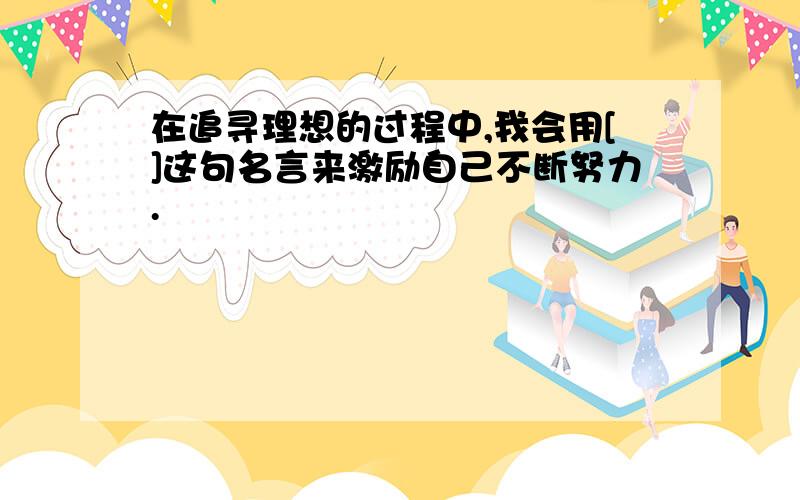 在追寻理想的过程中,我会用[]这句名言来激励自己不断努力.