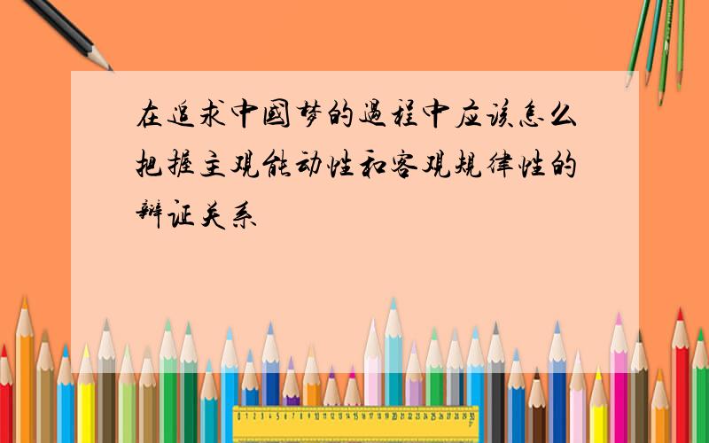 在追求中国梦的过程中应该怎么把握主观能动性和客观规律性的辩证关系