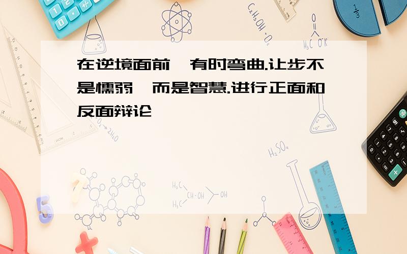 在逆境面前,有时弯曲.让步不是懦弱,而是智慧.进行正面和反面辩论