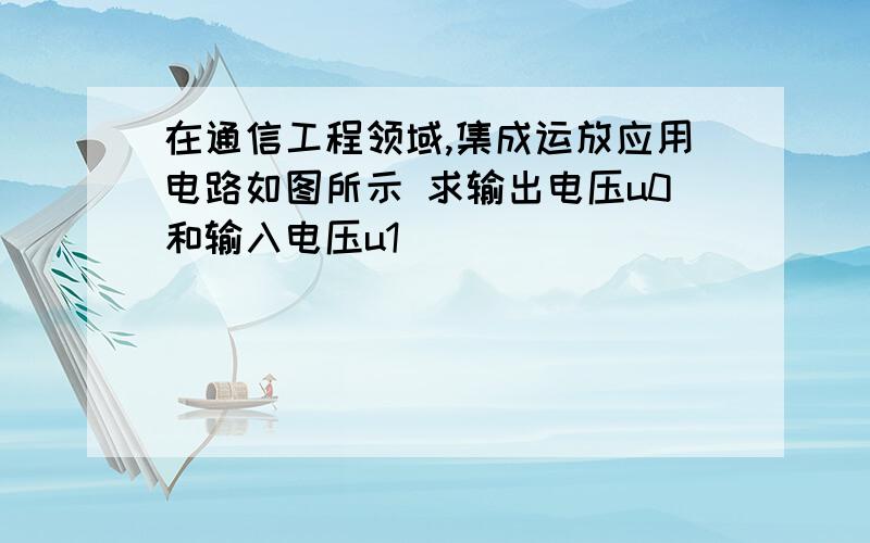 在通信工程领域,集成运放应用电路如图所示 求输出电压u0和输入电压u1