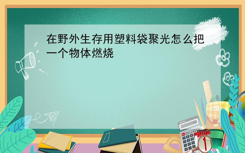 在野外生存用塑料袋聚光怎么把一个物体燃烧