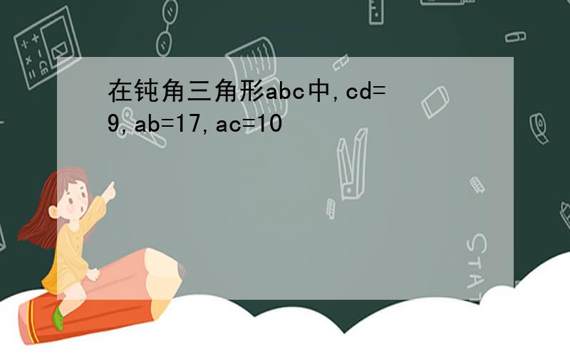 在钝角三角形abc中,cd=9,ab=17,ac=10