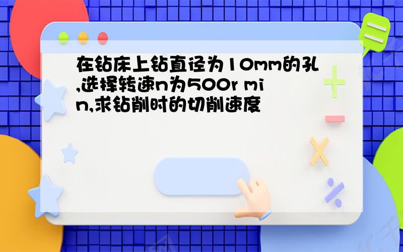 在钻床上钻直径为10mm的孔,选择转速n为500r min,求钻削时的切削速度