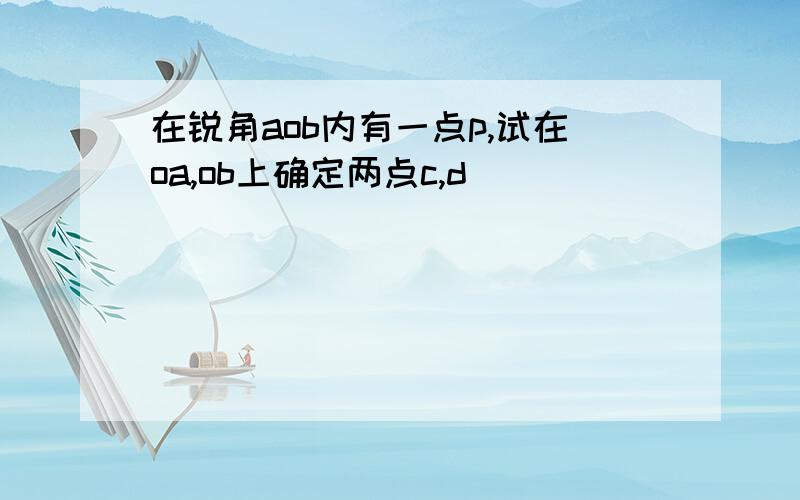 在锐角aob内有一点p,试在oa,ob上确定两点c,d