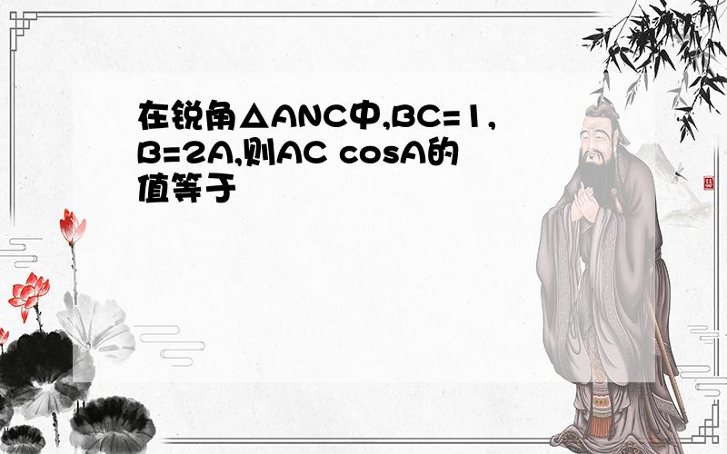 在锐角△ANC中,BC=1,B=2A,则AC cosA的值等于