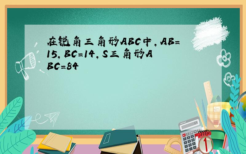 在锐角三角形ABC中,AB=15,BC=14,S三角形ABC=84