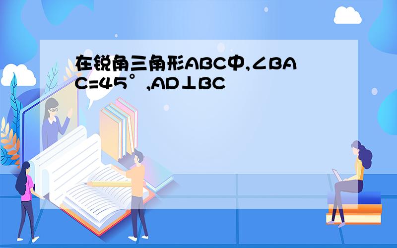 在锐角三角形ABC中,∠BAC=45°,AD⊥BC