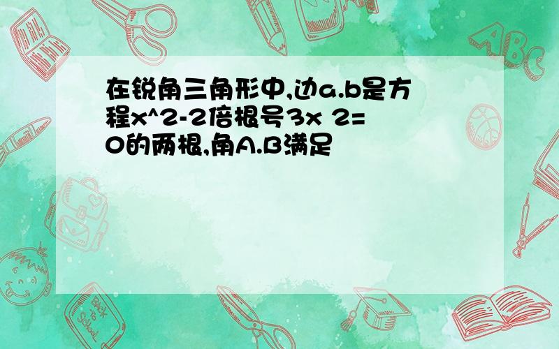 在锐角三角形中,边a.b是方程x^2-2倍根号3x 2=0的两根,角A.B满足