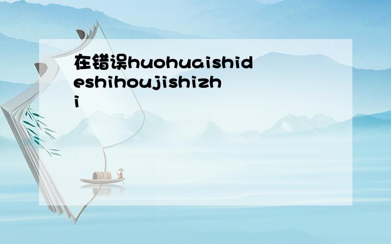 在错误huohuaishideshihoujishizhi