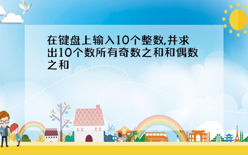 在键盘上输入10个整数,并求出10个数所有奇数之和和偶数之和