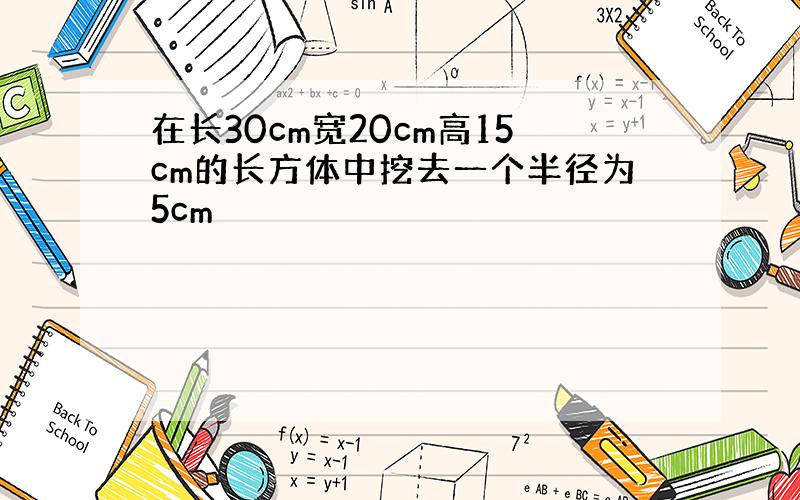 在长30cm宽20cm高15cm的长方体中挖去一个半径为5cm