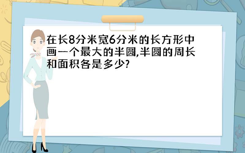 在长8分米宽6分米的长方形中画一个最大的半圆,半圆的周长和面积各是多少? 