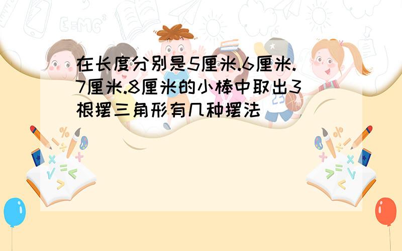 在长度分别是5厘米.6厘米.7厘米.8厘米的小棒中取出3根摆三角形有几种摆法