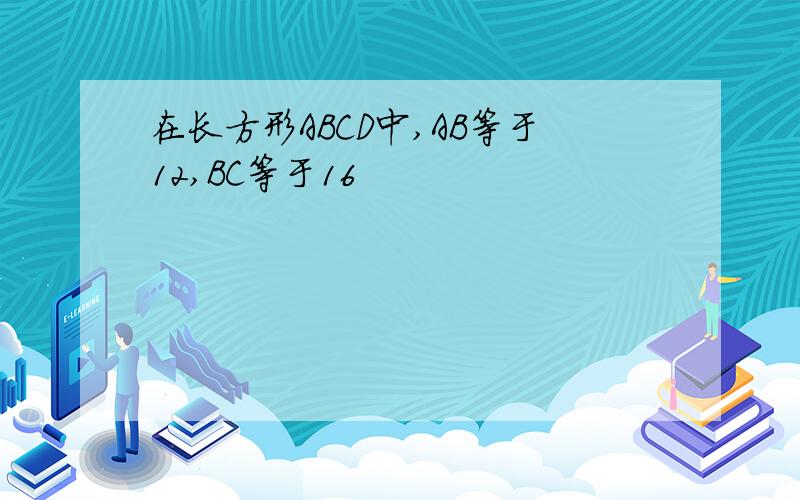 在长方形ABCD中,AB等于12,BC等于16