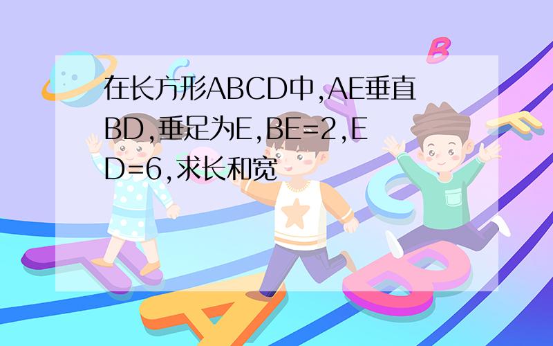 在长方形ABCD中,AE垂直BD,垂足为E,BE=2,ED=6,求长和宽