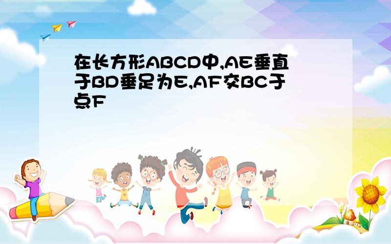 在长方形ABCD中,AE垂直于BD垂足为E,AF交BC于点F