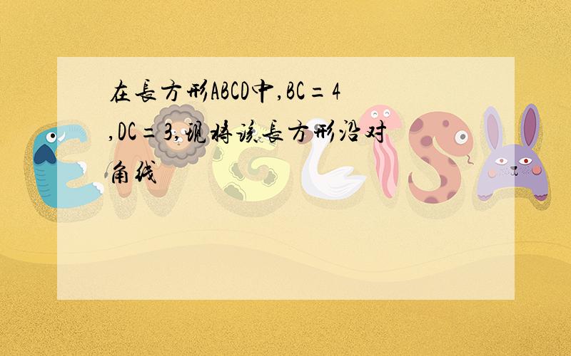 在长方形ABCD中,BC=4,DC=3,现将该长方形沿对角线