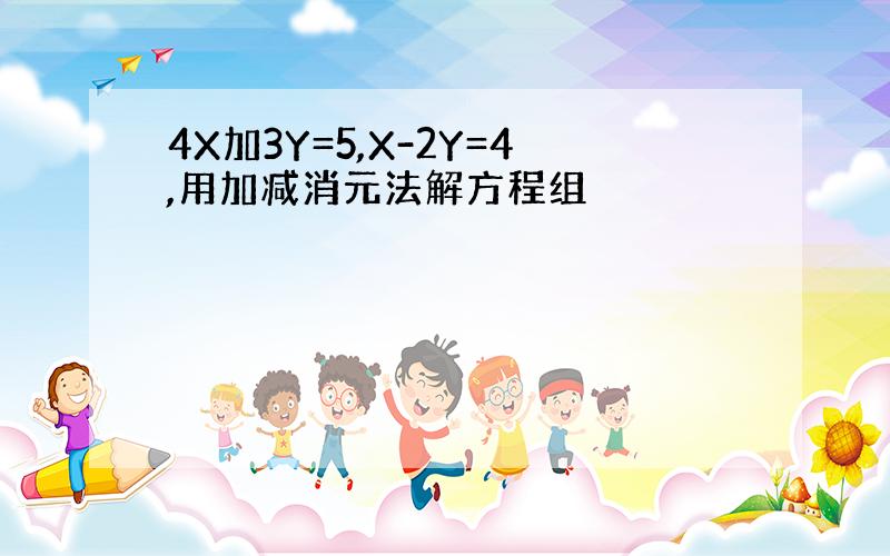 4X加3Y=5,X-2Y=4,用加减消元法解方程组