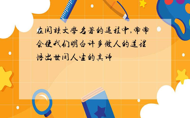 在阅读文学名著的过程中,常常会使我们明白许多做人的道理 悟出世间人生的真谛