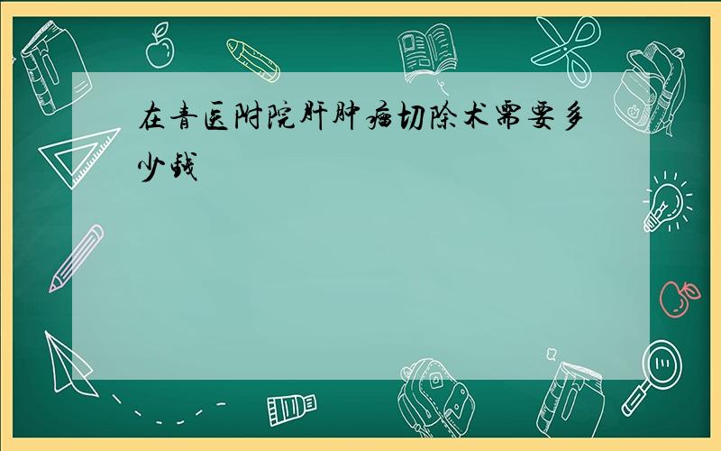 在青医附院肝肿瘤切除术需要多少钱