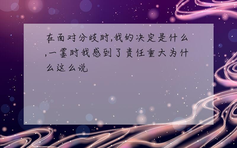 在面对分歧时,我的决定是什么,一霎时我感到了责任重大为什么这么说