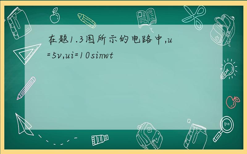 在题1.3图所示的电路中,u=5v,ui=10sinwt