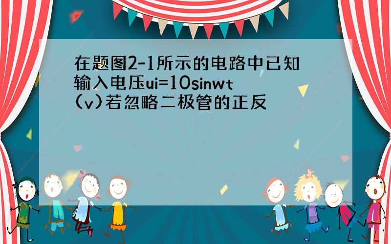 在题图2-1所示的电路中已知输入电压ui=10sinwt(v)若忽略二极管的正反