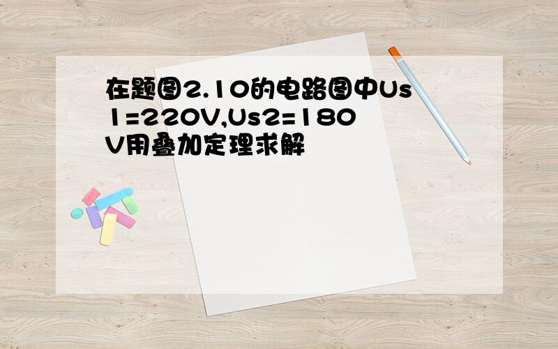 在题图2.10的电路图中Us1=220V,Us2=180V用叠加定理求解