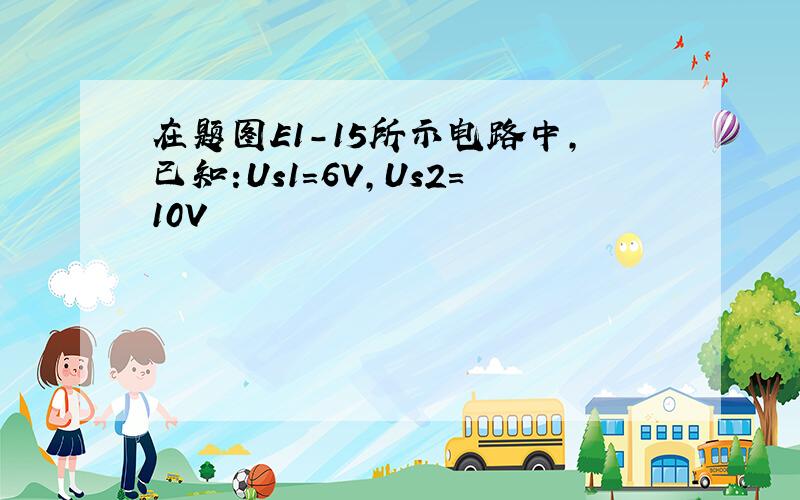 在题图E1-15所示电路中,已知:Us1=6V,Us2=10V