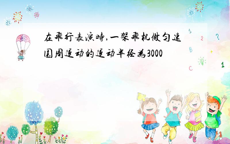 在飞行表演时,一架飞机做匀速圆周运动的运动半径为3000