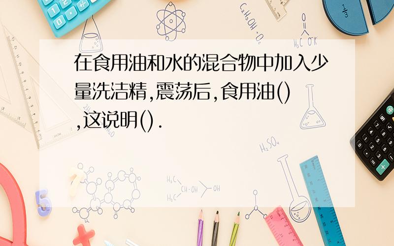 在食用油和水的混合物中加入少量洗洁精,震荡后,食用油(),这说明().