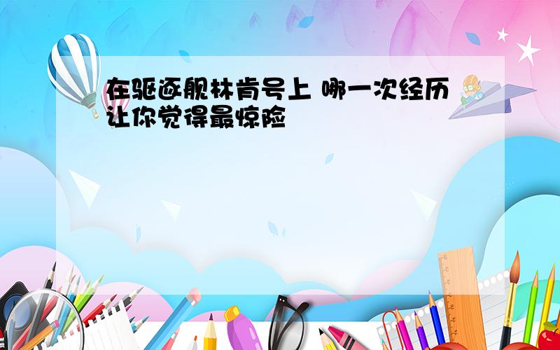 在驱逐舰林肯号上 哪一次经历让你觉得最惊险