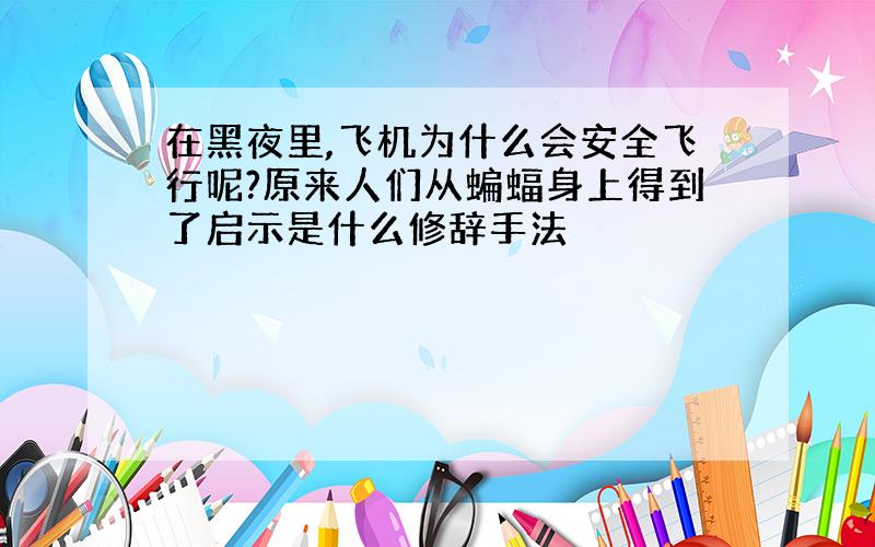 在黑夜里,飞机为什么会安全飞行呢?原来人们从蝙蝠身上得到了启示是什么修辞手法