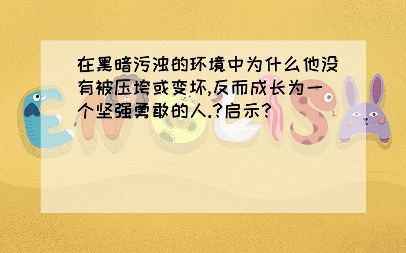 在黑暗污浊的环境中为什么他没有被压垮或变坏,反而成长为一个坚强勇敢的人.?启示?