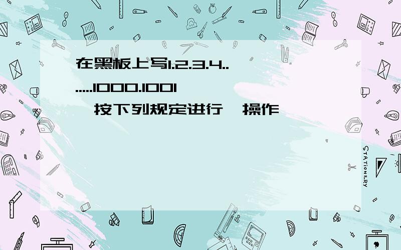 在黑板上写1.2.3.4.......1000.1001,按下列规定进行"操作"