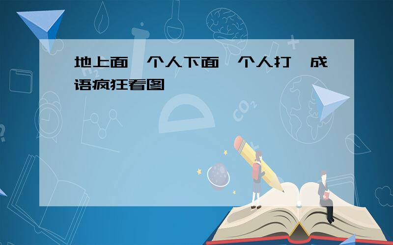 地上面一个人下面一个人打一成语疯狂看图