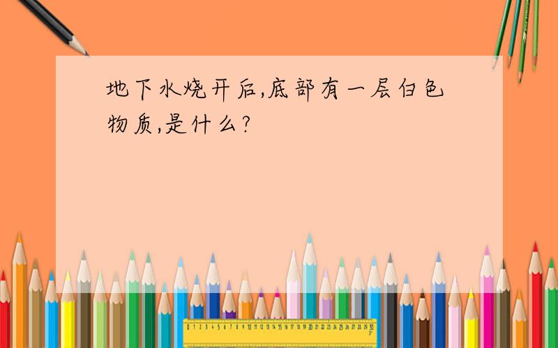 地下水烧开后,底部有一层白色物质,是什么?