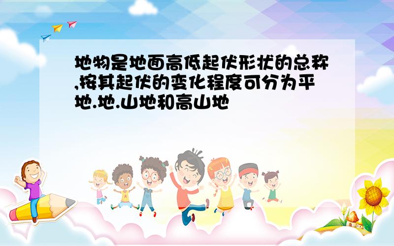 地物是地面高低起伏形状的总称,按其起伏的变化程度可分为平地.地.山地和高山地