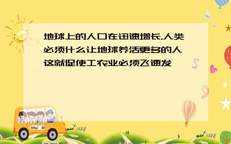 地球上的人口在迅速增长.人类必须什么让地球养活更多的人,这就促使工农业必须飞速发