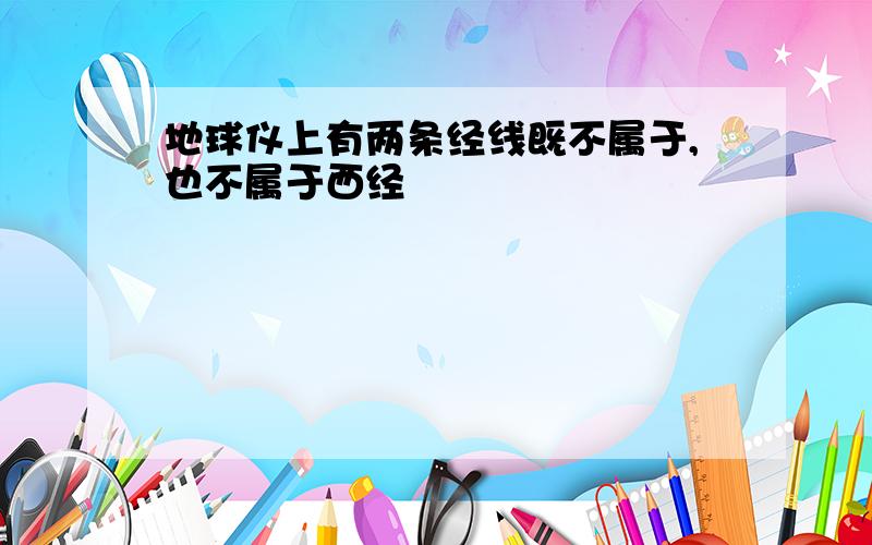 地球仪上有两条经线既不属于,也不属于西经