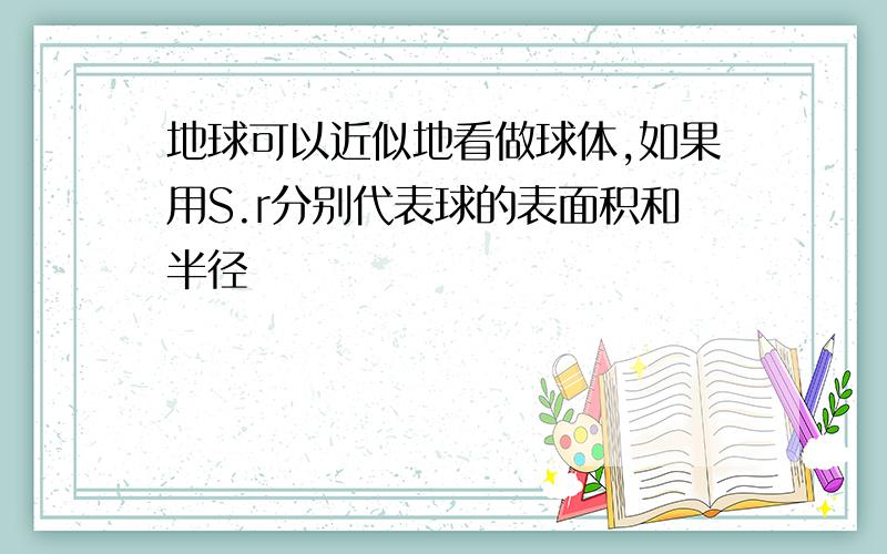 地球可以近似地看做球体,如果用S.r分别代表球的表面积和半径