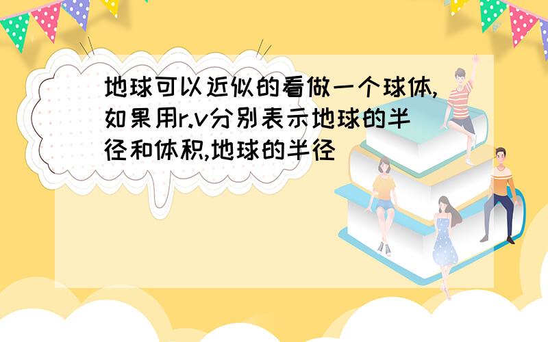 地球可以近似的看做一个球体,如果用r.v分别表示地球的半径和体积,地球的半径