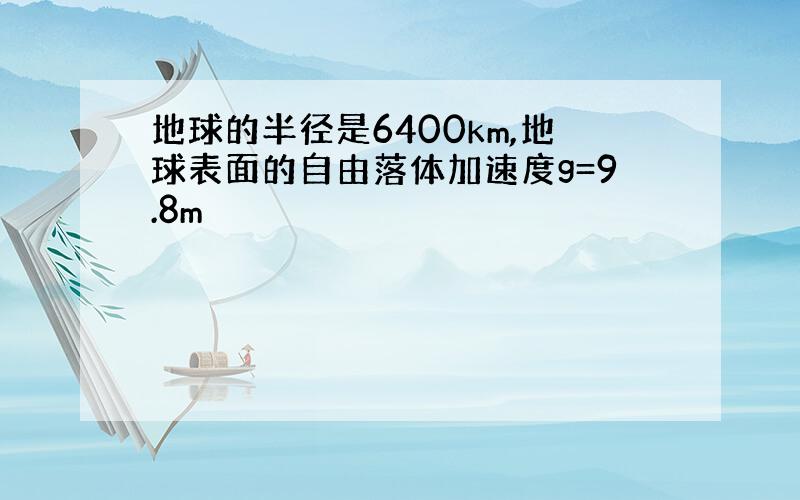 地球的半径是6400km,地球表面的自由落体加速度g=9.8m