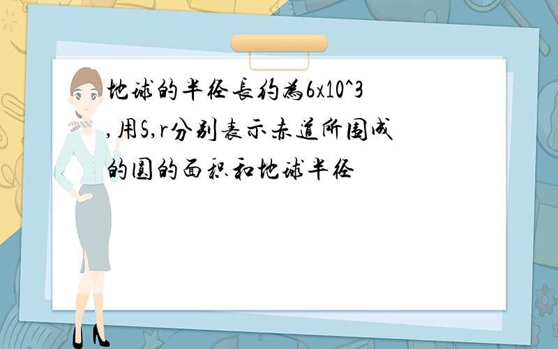 地球的半径长约为6x10^3,用S,r分别表示赤道所围成的圆的面积和地球半径