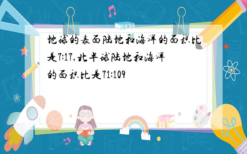 地球的表面陆地和海洋的面积比是7:17,北半球陆地和海洋的面积比是71:109