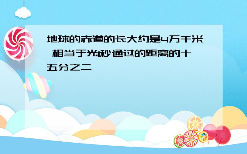 地球的赤道的长大约是4万千米 相当于光1秒通过的距离的十五分之二