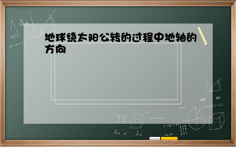 地球绕太阳公转的过程中地轴的方向