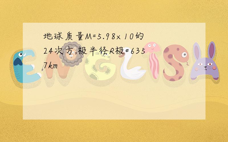 地球质量M=5.98×10的24次方,极半径R极=6357km