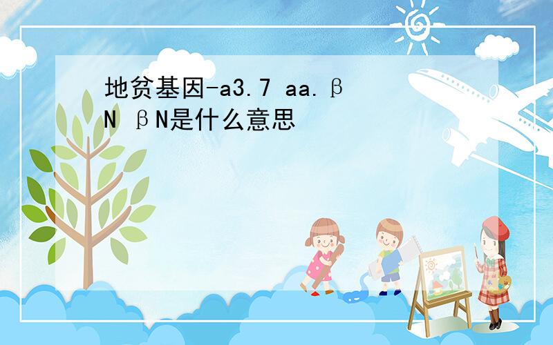 地贫基因-a3.7 aa.βN βN是什么意思