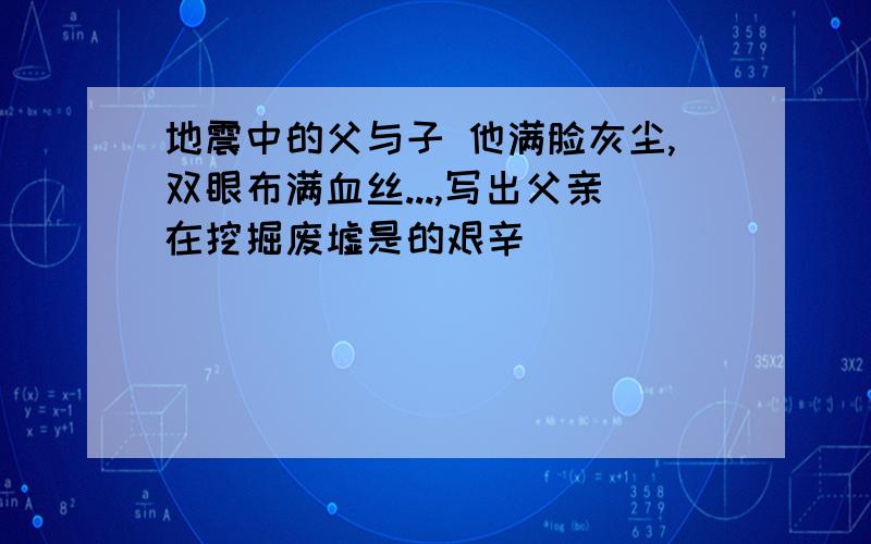 地震中的父与子 他满脸灰尘,双眼布满血丝...,写出父亲在挖掘废墟是的艰辛